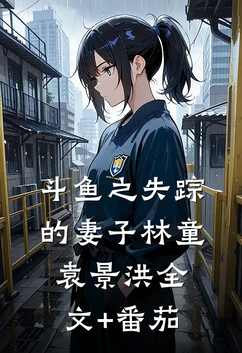 斗鱼之失踪的妻子林童袁景洪全文+番茄