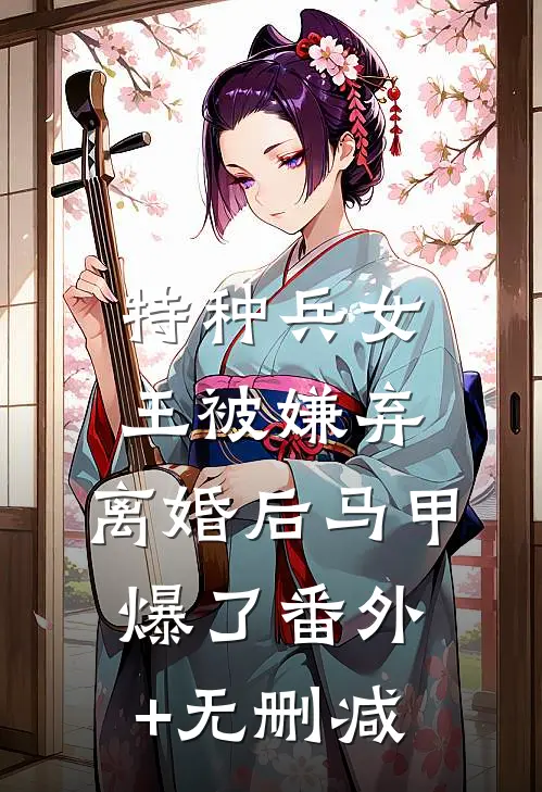 特种兵女王被嫌弃，离婚后马甲爆了番外+无删减
