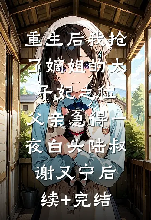 重生后我抢了嫡姐的太子妃之位，父亲急得一夜白头陆叔谢又宁后续+完结