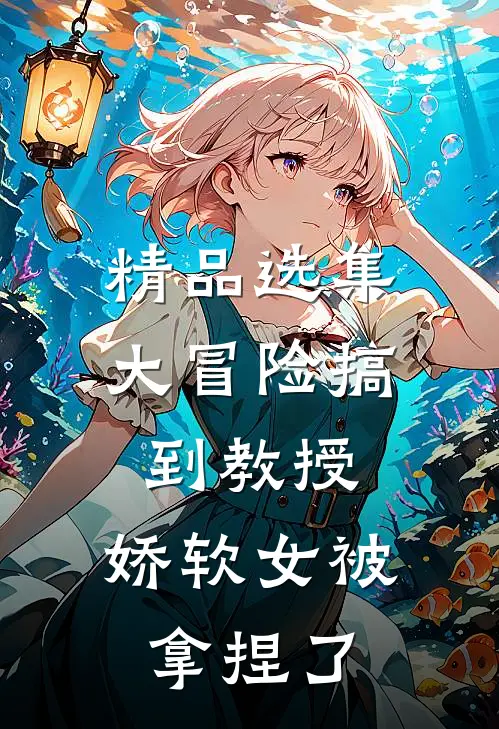 精品选集大冒险搞到教授，娇软女被拿捏了