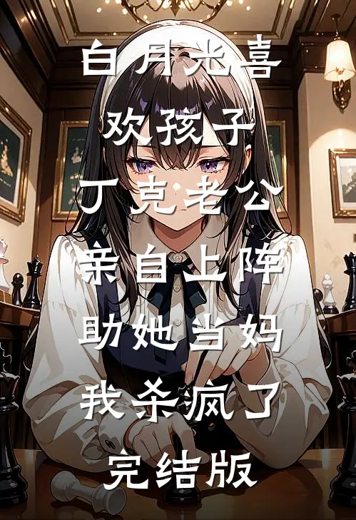 白月光喜欢孩子，丁克老公亲自上阵助她当妈，我杀疯了完结版