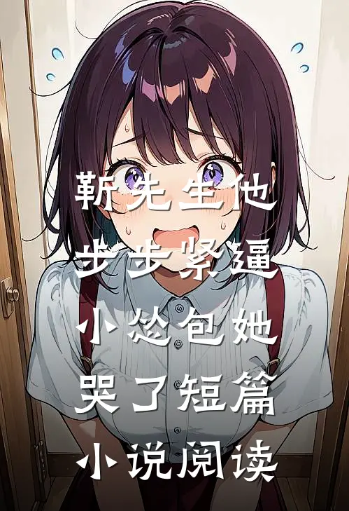 靳先生他步步紧逼，小怂包她哭了短篇小说阅读