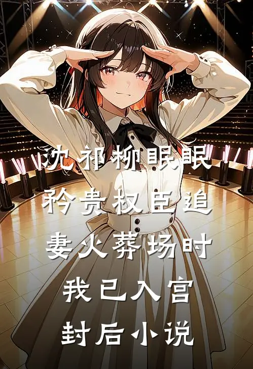 沈祁柳眠眠矜贵权臣追妻火葬场时，我已入宫封后小说