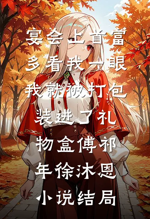 宴会上首富多看我一眼，我就被打包装进了礼物盒傅祁年徐沐恩小说结局