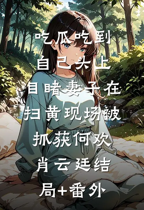 吃瓜吃到自己头上，目睹妻子在扫黄现场被抓获何欢肖云廷结局+番外