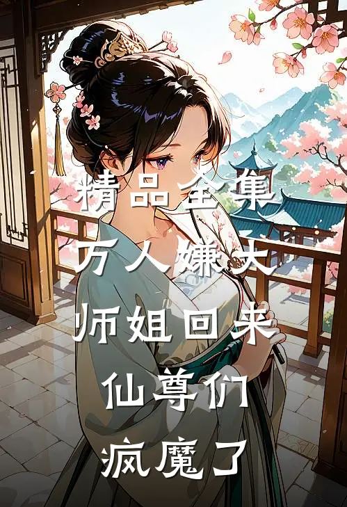 精品全集万人嫌大师姐回来，仙尊们疯魔了