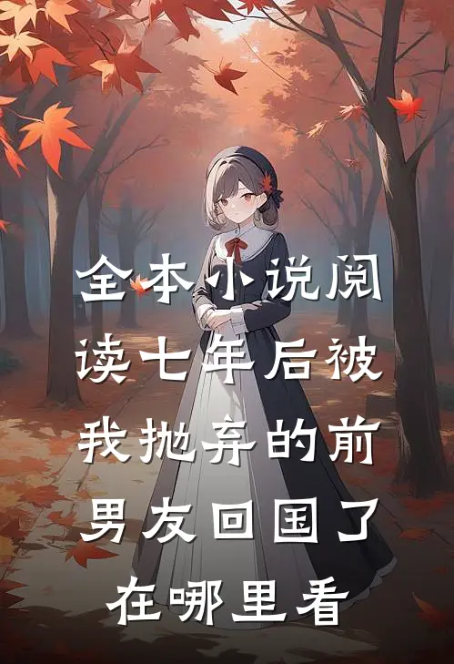 全本小说阅读七年后被我抛弃的前男友回国了在哪里看