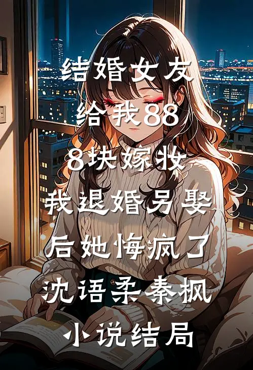 结婚女友给我888块嫁妆，我退婚另娶后她悔疯了沈语柔秦枫小说结局