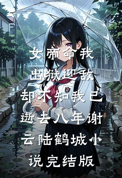 女帝命我出狱迎敌，却不知我已逝去八年谢云陆鹤城小说完结版