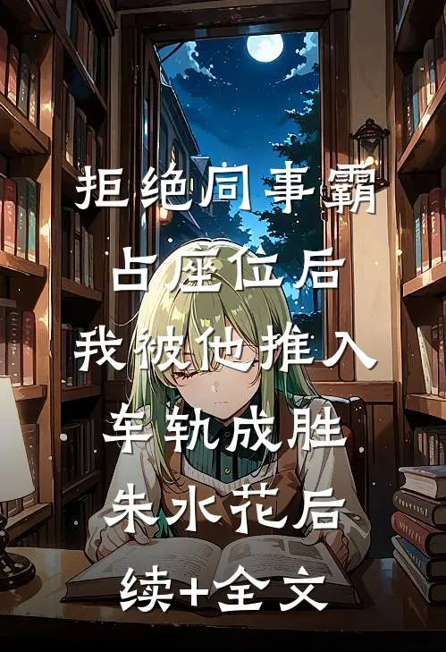拒绝同事霸占座位后，我被他推入车轨成胜朱水花后续+全文