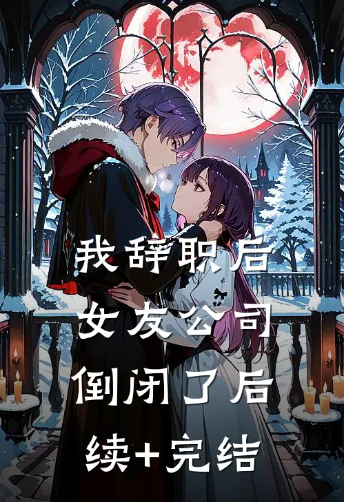 我辞职后，女友公司倒闭了后续+完结