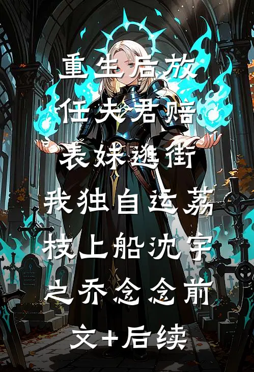 重生后放任夫君赔表妹逛街，我独自运荔枝上船沈宇之乔念念前文+后续