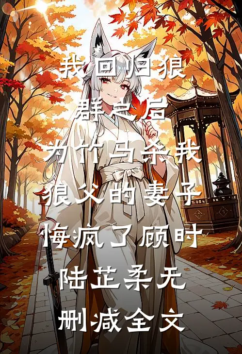 我回归狼群之后，为竹马杀我狼父的妻子悔疯了顾时陆芷柔无删减全文
