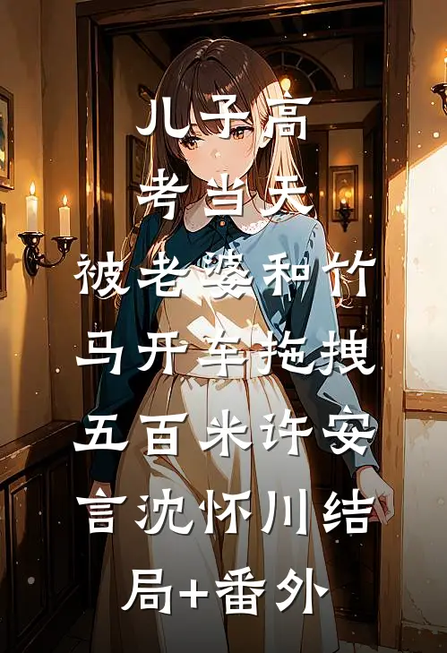 儿子高考当天，被老婆和竹马开车拖拽五百米许安言沈怀川结局+番外