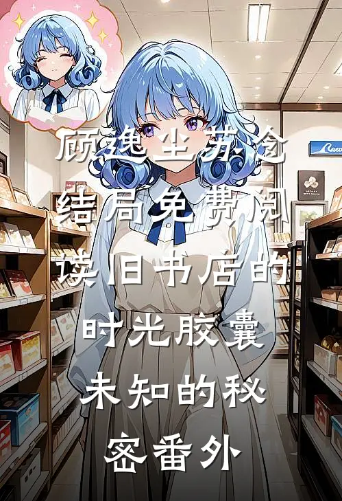 顾逸尘苏念结局免费阅读旧书店的时光胶囊，未知的秘密番外