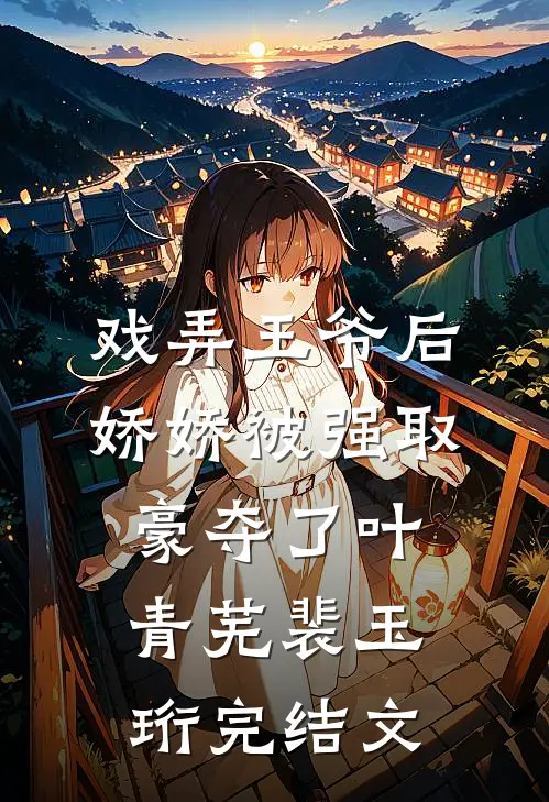 戏弄王爷后，娇娇被强取豪夺了叶青芜裴玉珩完结文