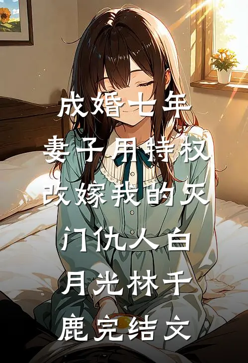 成婚七年，妻子用特权改嫁我的灭门仇人白月光林千鹿完结文