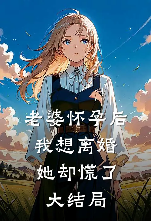 老婆怀孕后，我想离婚她却慌了大结局