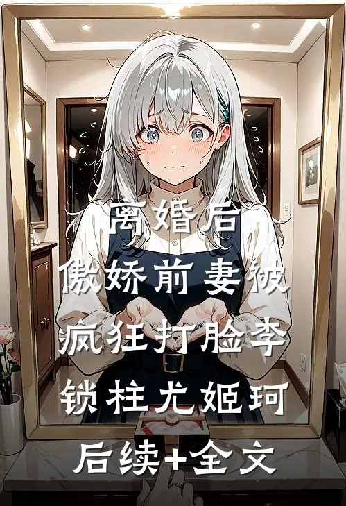 离婚后，傲娇前妻被疯狂打脸李锁柱尤姬珂后续+全文