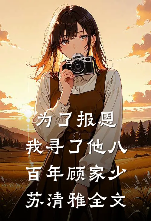为了报恩，我寻了他八百年顾家少苏清雅全文