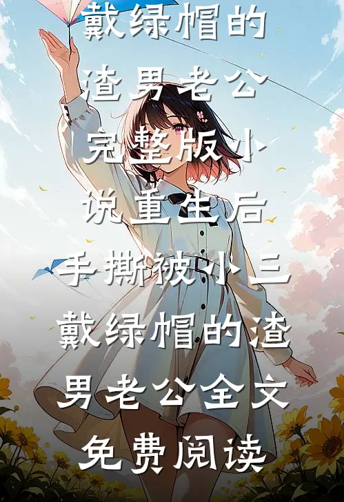 重生后，手撕被小三戴绿帽的渣男老公完整版小说_重生后，手撕被小三戴绿帽的渣男老公全文免费阅读