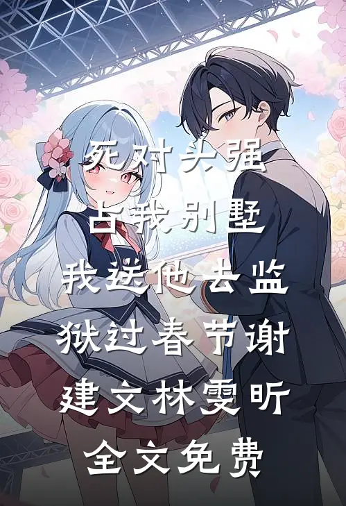 死对头强占我别墅，我送他去监狱过春节谢建文林雯昕全文免费