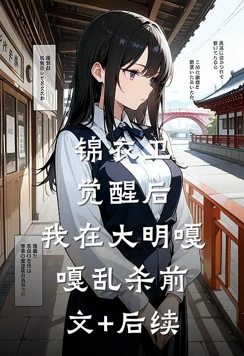 锦衣卫：觉醒后，我在大明嘎嘎乱杀前文+后续