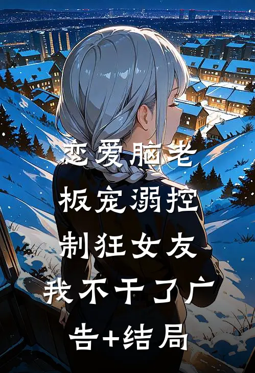 恋爱脑老板宠溺控制狂女友，我不干了广告+结局