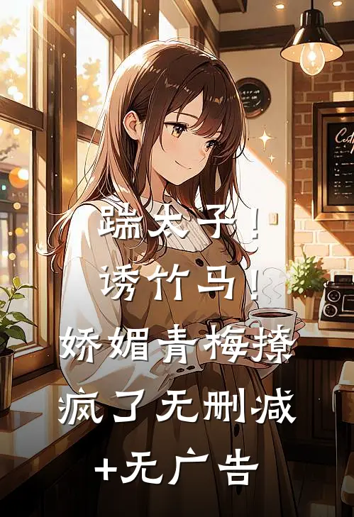踹太子！诱竹马！娇媚青梅撩疯了无删减+无广告