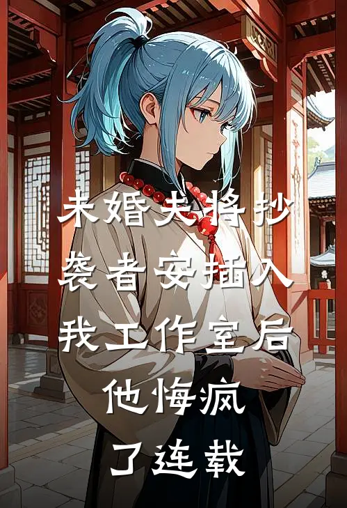 未婚夫将抄袭者安插入我工作室后，他悔疯了连载