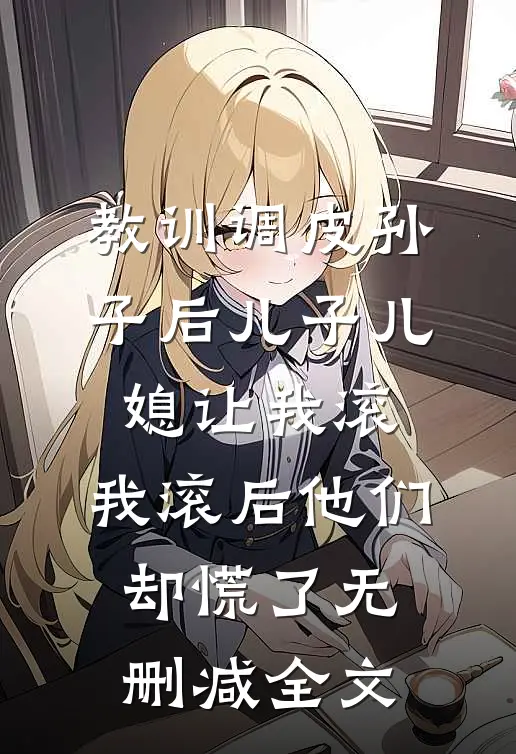 教训调皮孙子后儿子儿媳让我滚，我滚后他们却慌了无删减全文