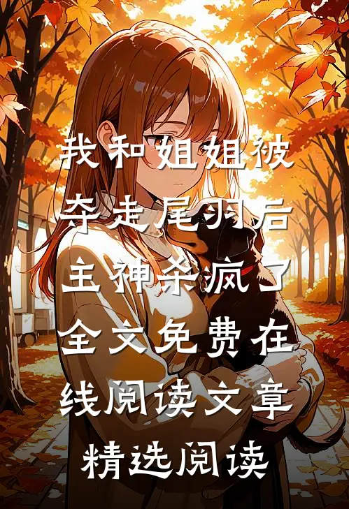 我和姐姐被夺走尾羽后，主神杀疯了全文免费在线阅读文章精选阅读