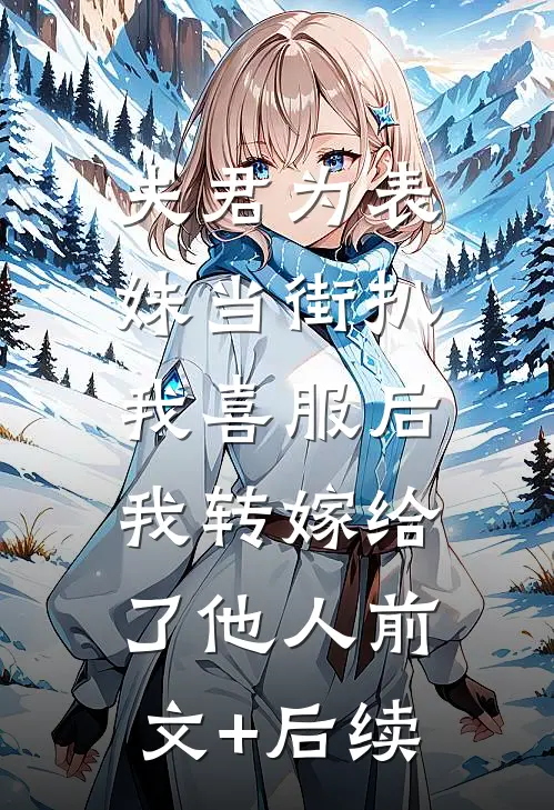 夫君为表妹当街扒我喜服后，我转嫁给了他人前文+后续