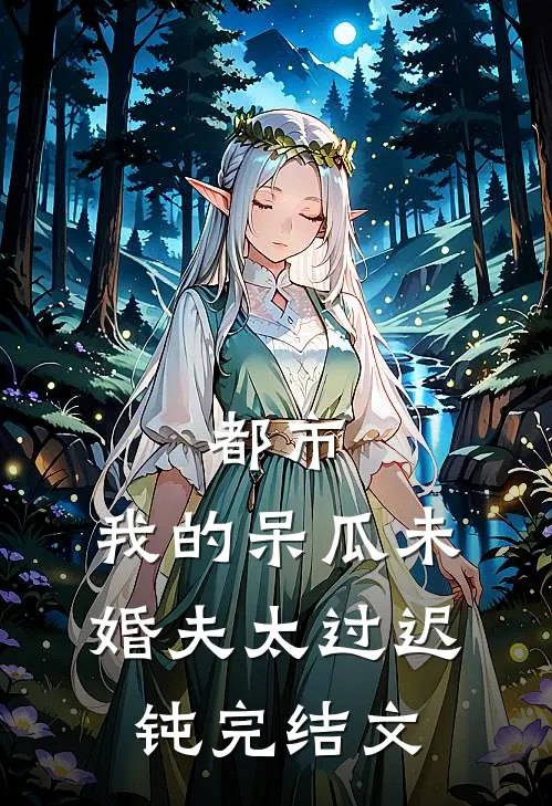 都市：我的呆瓜未婚夫太过迟钝完结文