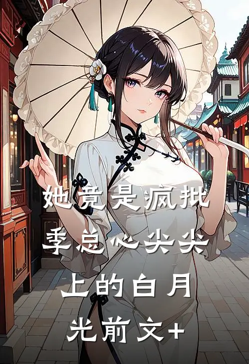她竟是疯批季总心尖尖上的白月光前文+