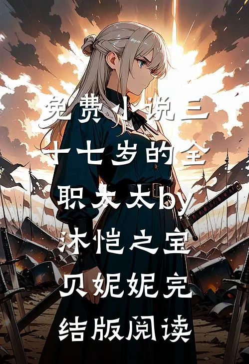 免费小说三十七岁的全职太太by沐恺之宝贝妮妮完结版阅读