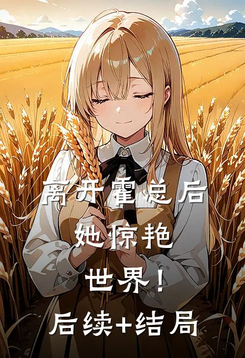 离开霍总后，她惊艳世界！后续+结局