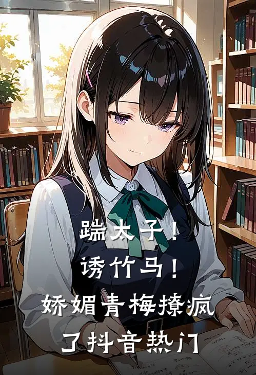踹太子！诱竹马！娇媚青梅撩疯了抖音热门