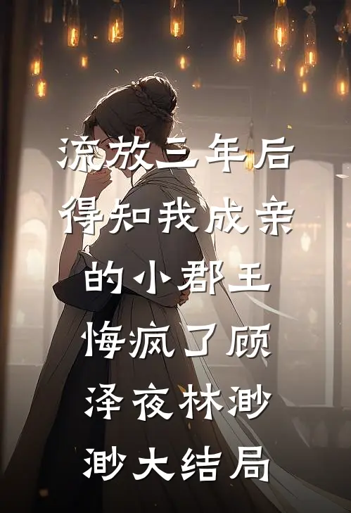 流放三年后，得知我成亲的小郡王悔疯了顾泽夜林渺渺大结局