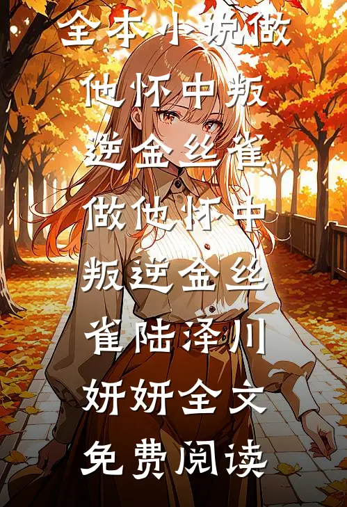 全本小说做他怀中叛逆金丝雀做他怀中叛逆金丝雀陆泽川妍妍全文免费阅读