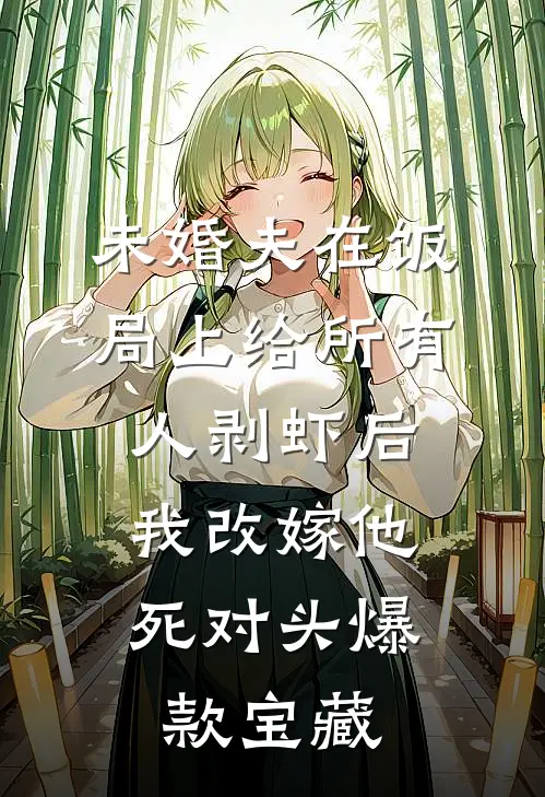 未婚夫在饭局上给所有人剥虾后，我改嫁他死对头爆款宝藏