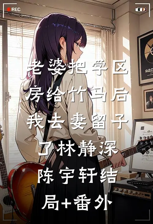 老婆把学区房给竹马后，我去妻留子了林静深陈宇轩结局+番外