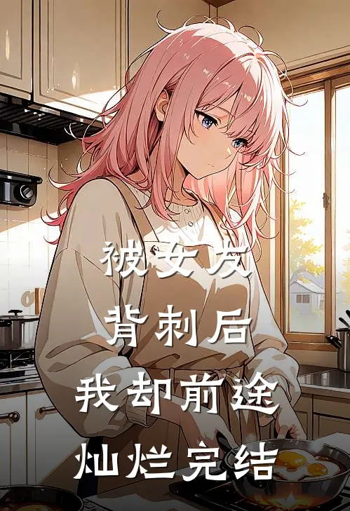 被女友背刺后，我却前途灿烂完结