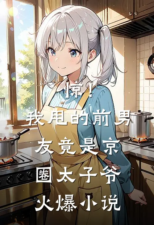 惊！我甩的前男友竟是京圈太子爷火爆小说