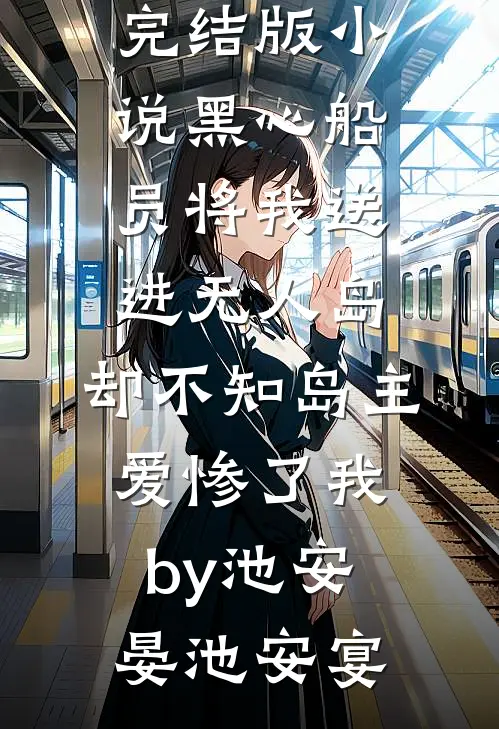 完结版小说黑心船员将我送进无人岛，却不知岛主爱惨了我by池安晏池安宴