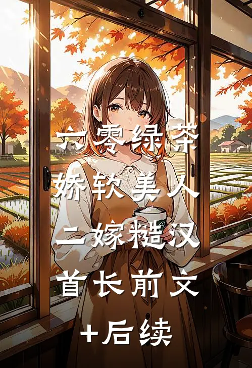 六零绿茶娇软美人，二嫁糙汉首长前文+后续