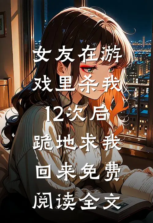 女友在游戏里杀我12次后，跪地求我回来免费阅读全文