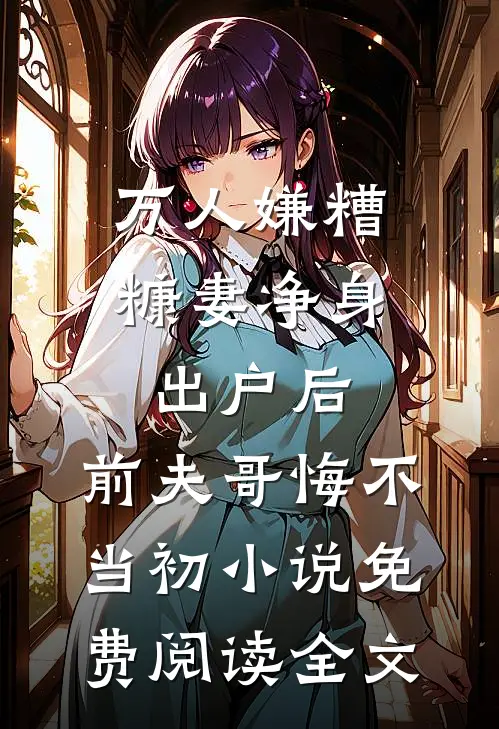 万人嫌糟糠妻净身出户后，前夫哥悔不当初小说免费阅读全文