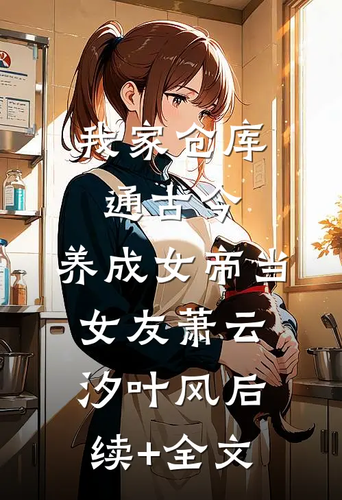 我家仓库通古今：养成女帝当女友萧云汐叶风后续+全文