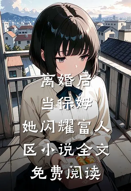 离婚后当保姆，她闪耀富人区小说全文免费阅读